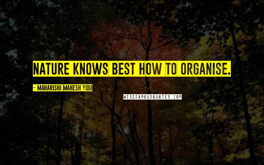 Maharishi Mahesh Yogi Quotes: Nature knows best how to organise.