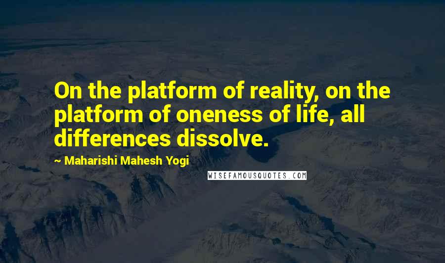 Maharishi Mahesh Yogi Quotes: On the platform of reality, on the platform of oneness of life, all differences dissolve.