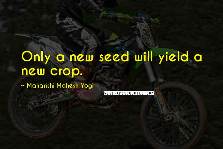 Maharishi Mahesh Yogi Quotes: Only a new seed will yield a new crop.