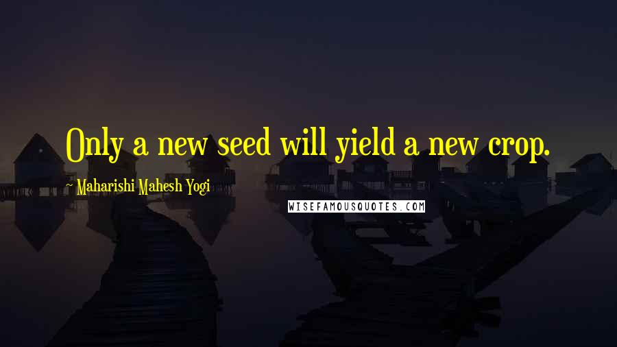 Maharishi Mahesh Yogi Quotes: Only a new seed will yield a new crop.