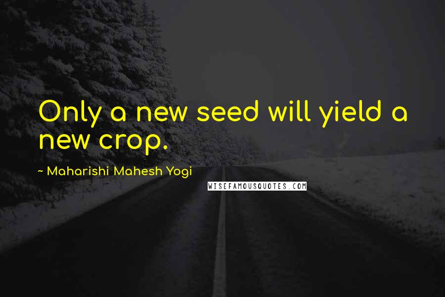 Maharishi Mahesh Yogi Quotes: Only a new seed will yield a new crop.