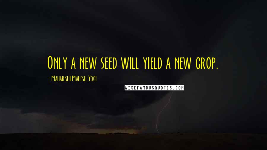 Maharishi Mahesh Yogi Quotes: Only a new seed will yield a new crop.