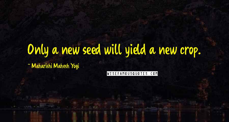 Maharishi Mahesh Yogi Quotes: Only a new seed will yield a new crop.