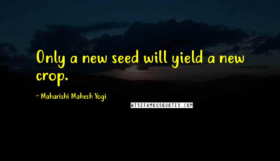 Maharishi Mahesh Yogi Quotes: Only a new seed will yield a new crop.