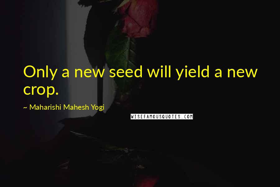 Maharishi Mahesh Yogi Quotes: Only a new seed will yield a new crop.