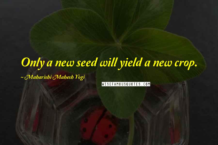 Maharishi Mahesh Yogi Quotes: Only a new seed will yield a new crop.