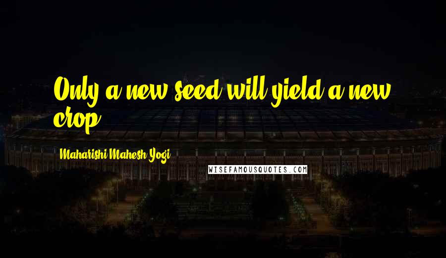 Maharishi Mahesh Yogi Quotes: Only a new seed will yield a new crop.