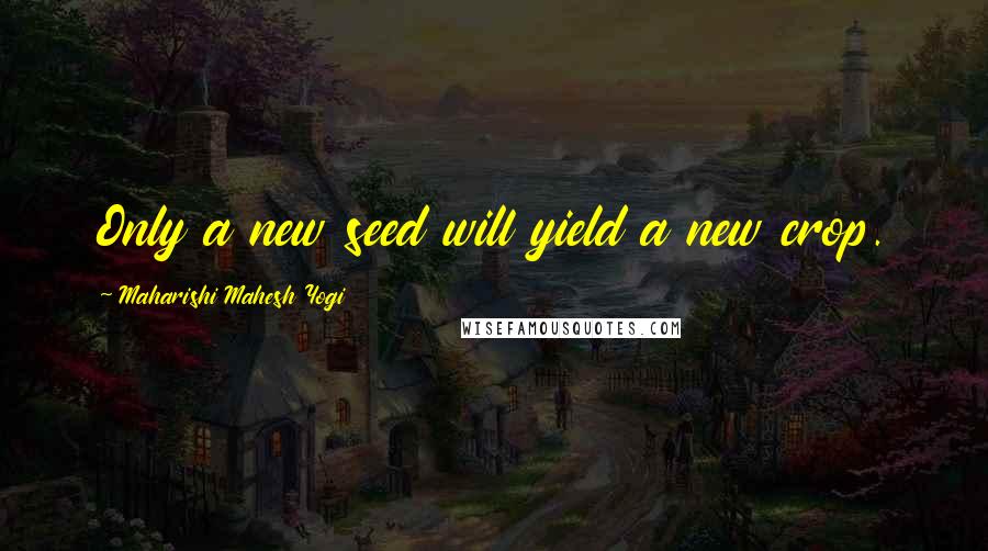 Maharishi Mahesh Yogi Quotes: Only a new seed will yield a new crop.