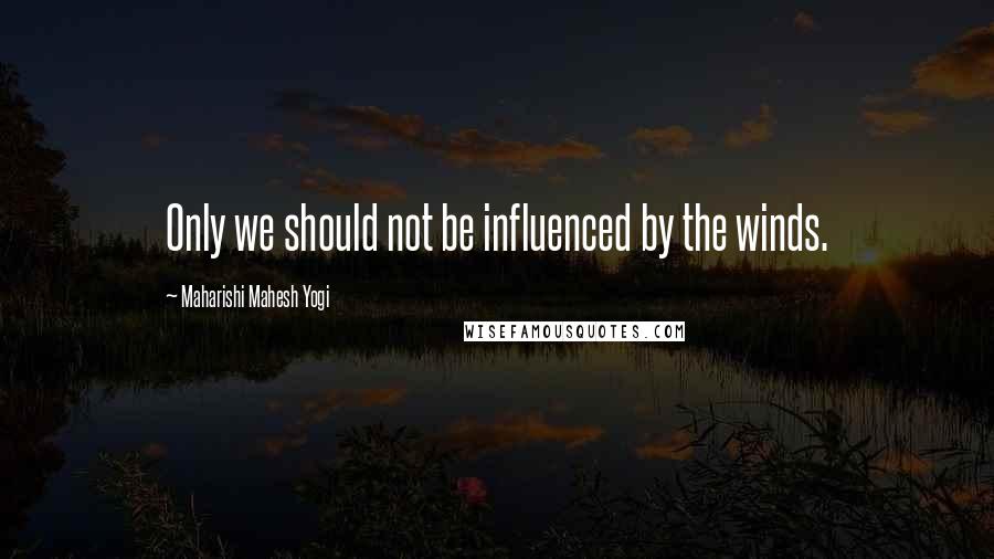 Maharishi Mahesh Yogi Quotes: Only we should not be influenced by the winds.
