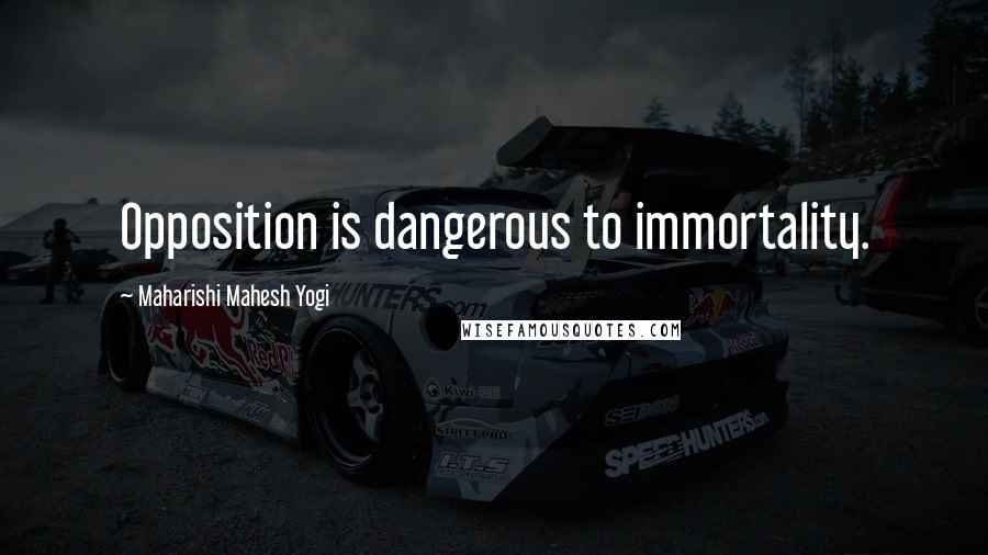 Maharishi Mahesh Yogi Quotes: Opposition is dangerous to immortality.