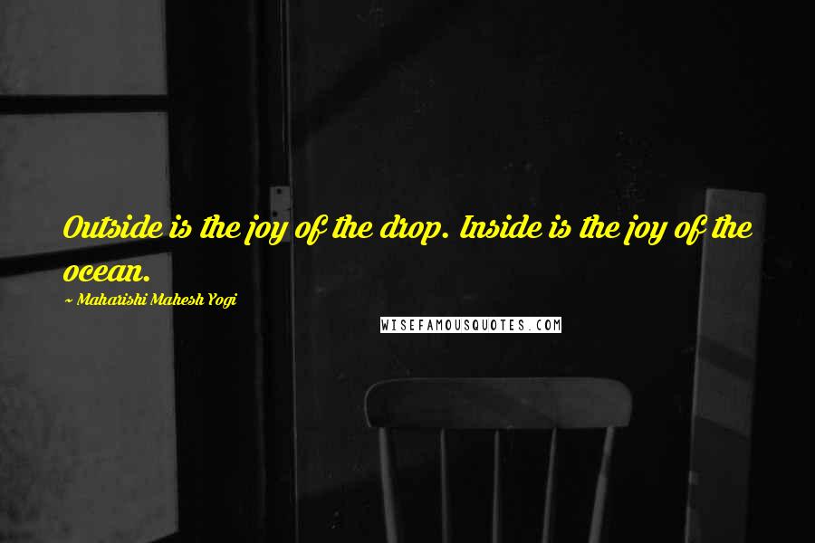 Maharishi Mahesh Yogi Quotes: Outside is the joy of the drop. Inside is the joy of the ocean.