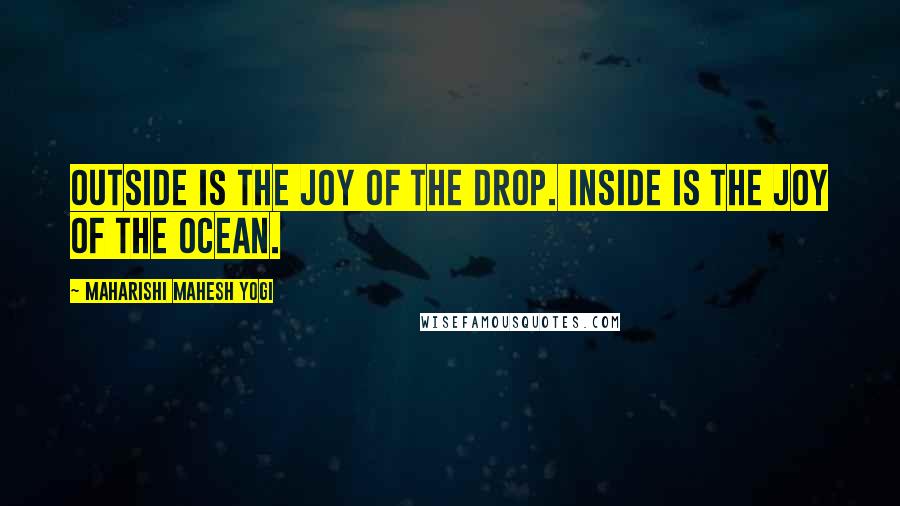 Maharishi Mahesh Yogi Quotes: Outside is the joy of the drop. Inside is the joy of the ocean.