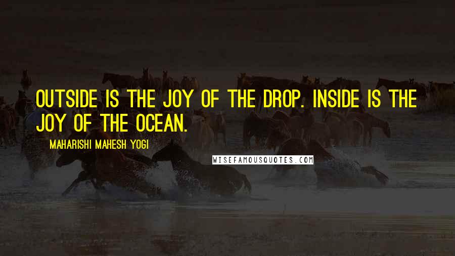 Maharishi Mahesh Yogi Quotes: Outside is the joy of the drop. Inside is the joy of the ocean.