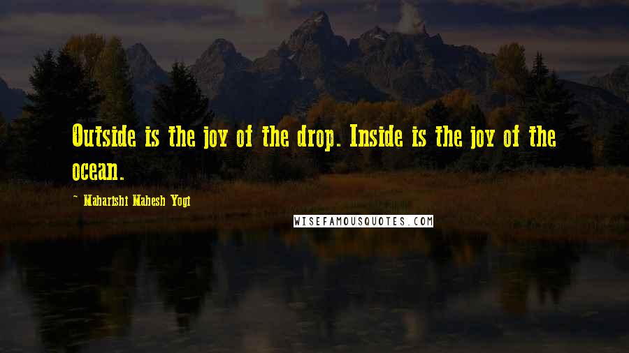 Maharishi Mahesh Yogi Quotes: Outside is the joy of the drop. Inside is the joy of the ocean.