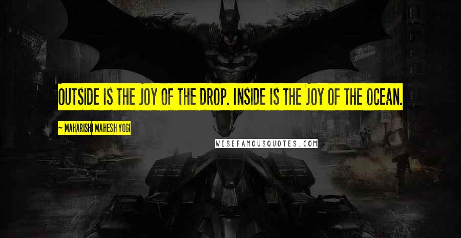 Maharishi Mahesh Yogi Quotes: Outside is the joy of the drop. Inside is the joy of the ocean.