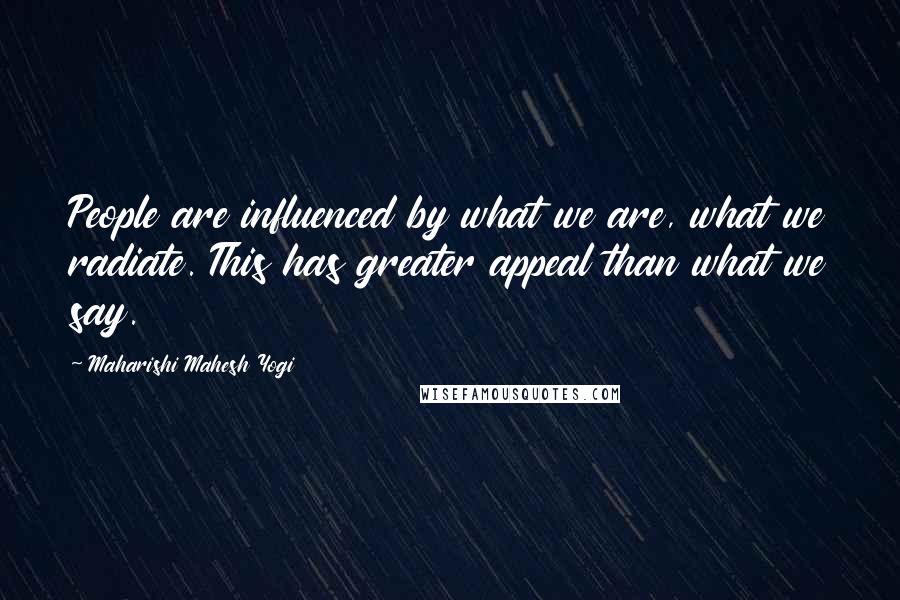 Maharishi Mahesh Yogi Quotes: People are influenced by what we are, what we radiate. This has greater appeal than what we say.