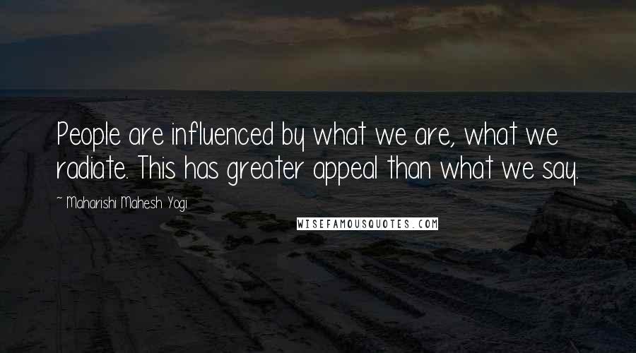 Maharishi Mahesh Yogi Quotes: People are influenced by what we are, what we radiate. This has greater appeal than what we say.