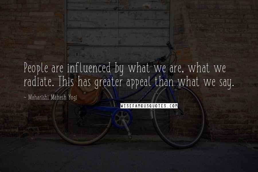 Maharishi Mahesh Yogi Quotes: People are influenced by what we are, what we radiate. This has greater appeal than what we say.
