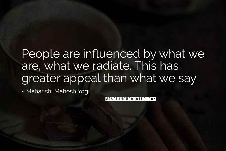 Maharishi Mahesh Yogi Quotes: People are influenced by what we are, what we radiate. This has greater appeal than what we say.