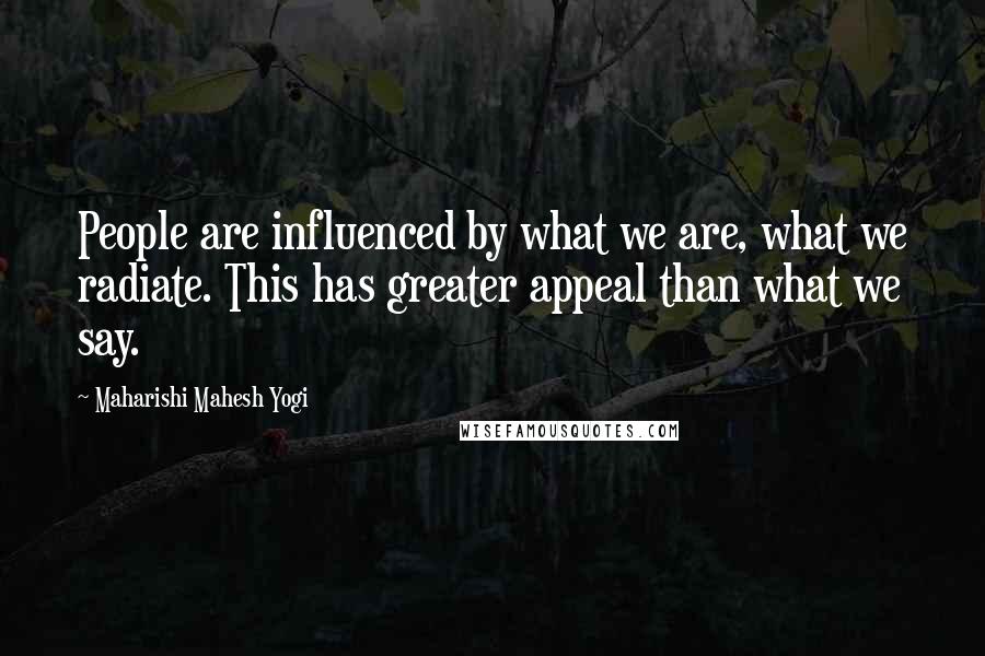 Maharishi Mahesh Yogi Quotes: People are influenced by what we are, what we radiate. This has greater appeal than what we say.