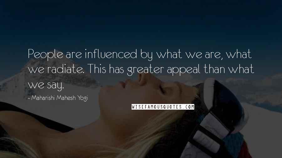 Maharishi Mahesh Yogi Quotes: People are influenced by what we are, what we radiate. This has greater appeal than what we say.