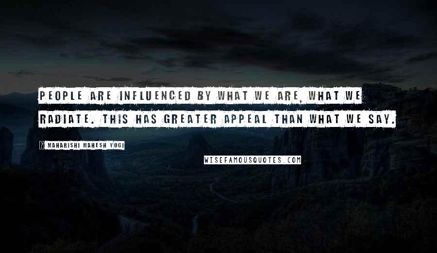 Maharishi Mahesh Yogi Quotes: People are influenced by what we are, what we radiate. This has greater appeal than what we say.