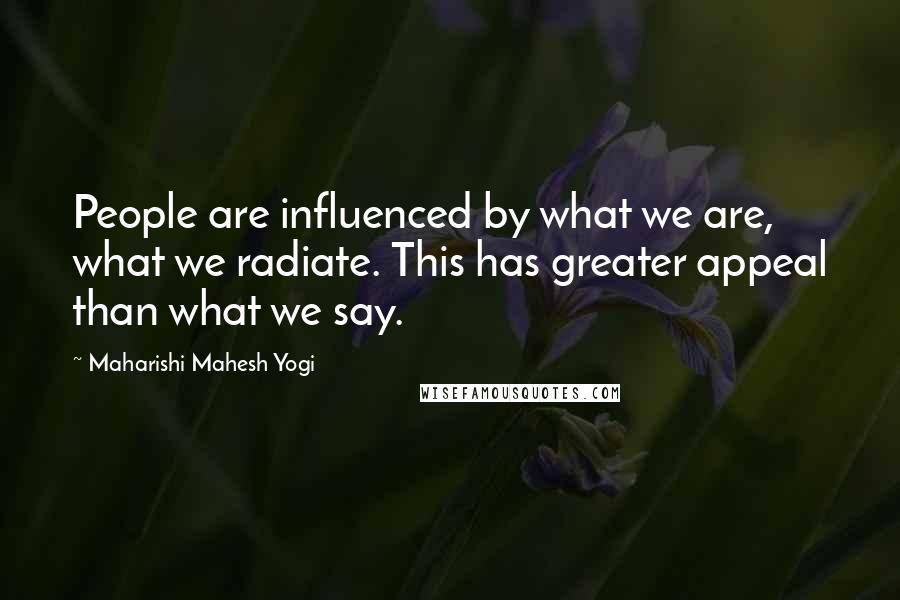Maharishi Mahesh Yogi Quotes: People are influenced by what we are, what we radiate. This has greater appeal than what we say.