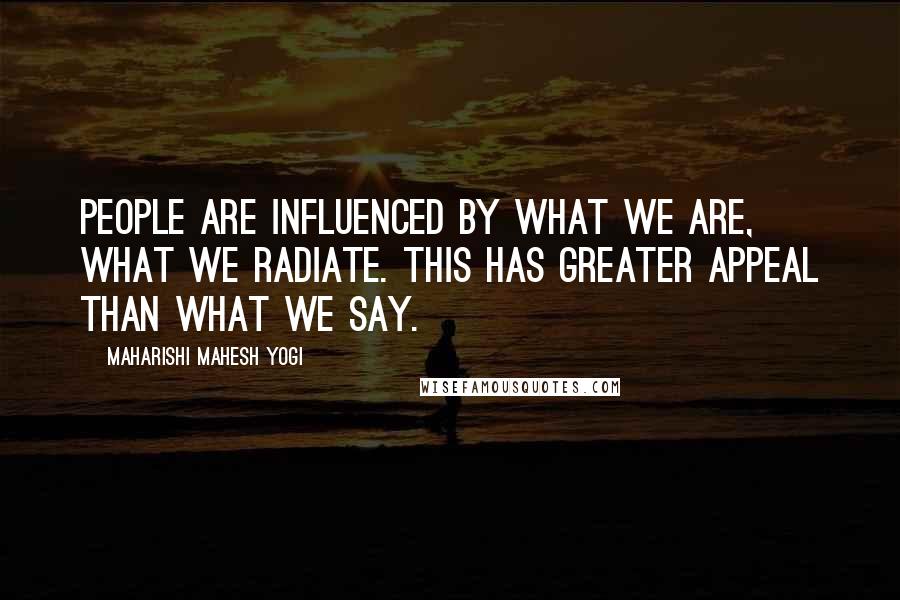 Maharishi Mahesh Yogi Quotes: People are influenced by what we are, what we radiate. This has greater appeal than what we say.