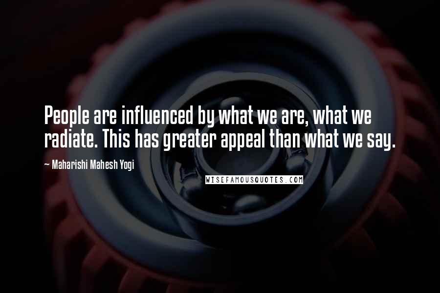 Maharishi Mahesh Yogi Quotes: People are influenced by what we are, what we radiate. This has greater appeal than what we say.