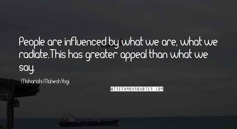 Maharishi Mahesh Yogi Quotes: People are influenced by what we are, what we radiate. This has greater appeal than what we say.