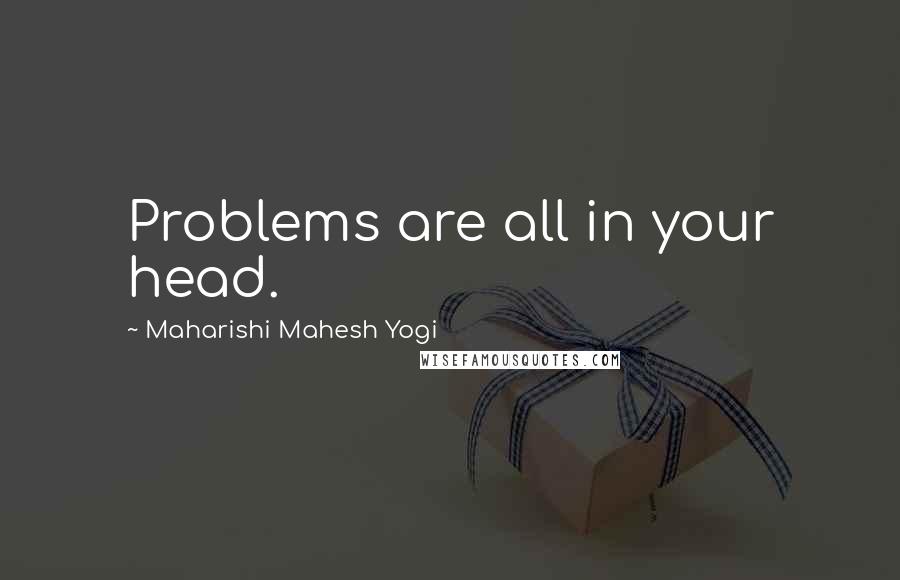 Maharishi Mahesh Yogi Quotes: Problems are all in your head.