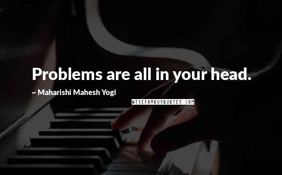 Maharishi Mahesh Yogi Quotes: Problems are all in your head.