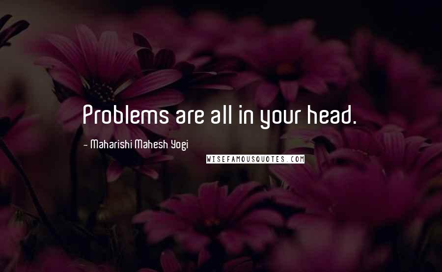 Maharishi Mahesh Yogi Quotes: Problems are all in your head.