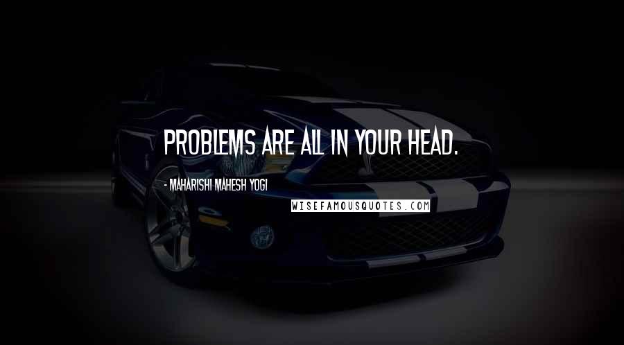 Maharishi Mahesh Yogi Quotes: Problems are all in your head.