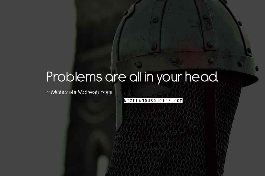 Maharishi Mahesh Yogi Quotes: Problems are all in your head.