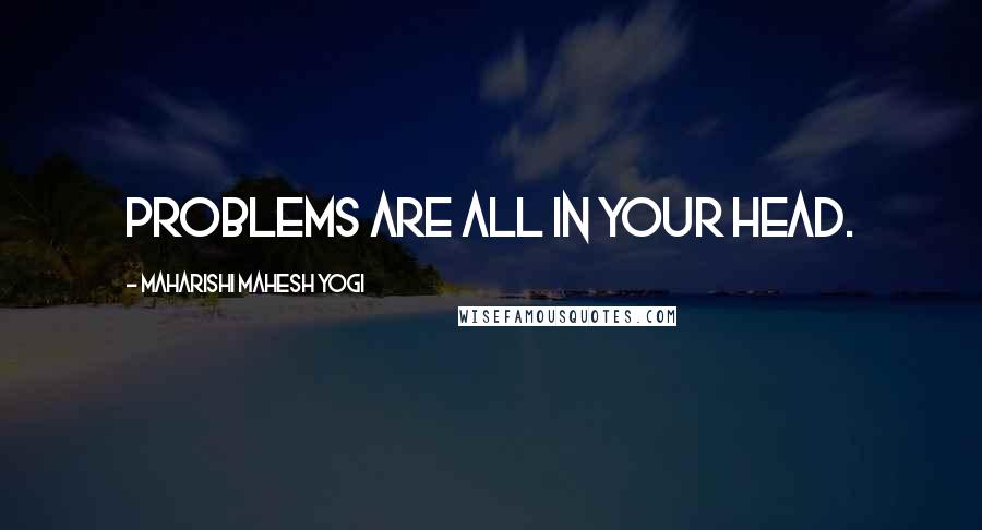 Maharishi Mahesh Yogi Quotes: Problems are all in your head.