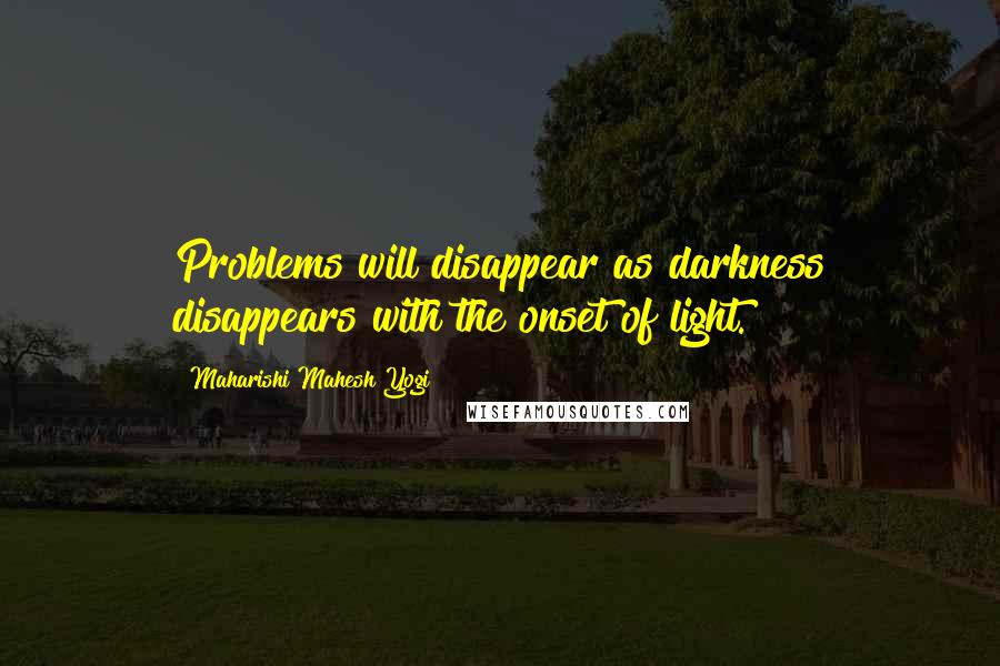 Maharishi Mahesh Yogi Quotes: Problems will disappear as darkness disappears with the onset of light.