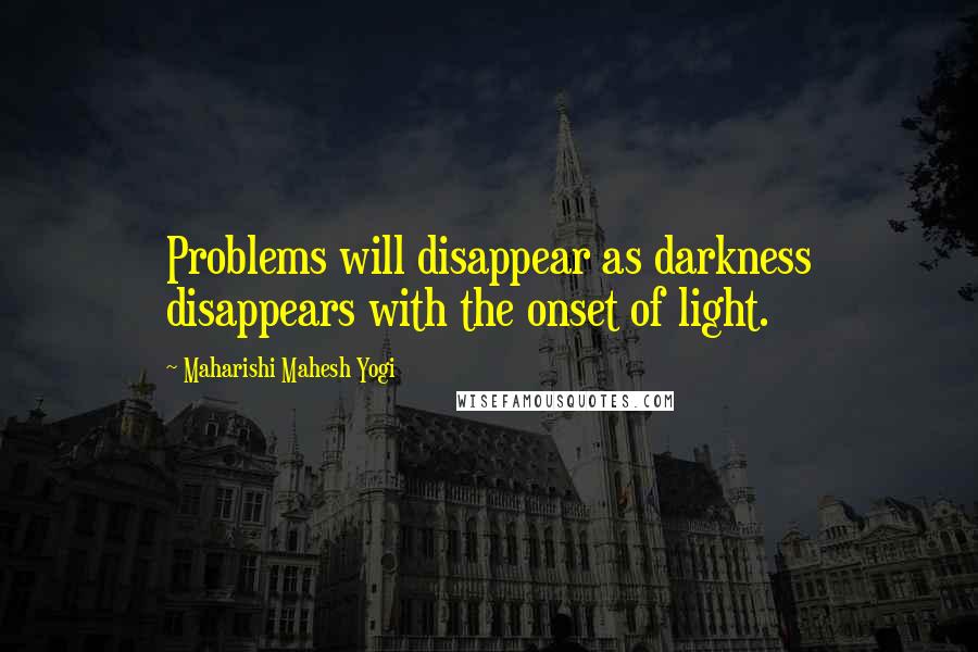 Maharishi Mahesh Yogi Quotes: Problems will disappear as darkness disappears with the onset of light.