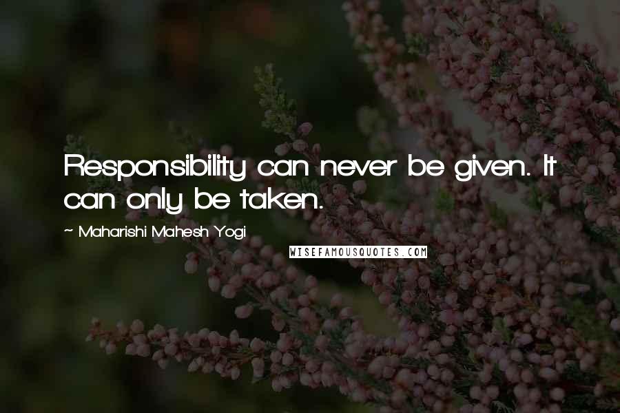 Maharishi Mahesh Yogi Quotes: Responsibility can never be given. It can only be taken.