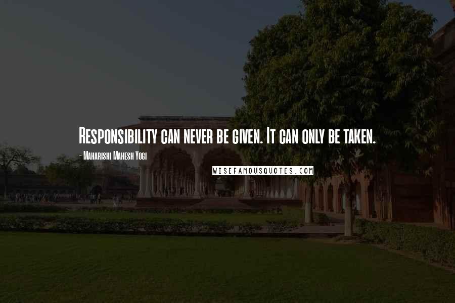 Maharishi Mahesh Yogi Quotes: Responsibility can never be given. It can only be taken.