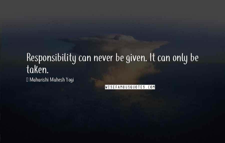 Maharishi Mahesh Yogi Quotes: Responsibility can never be given. It can only be taken.