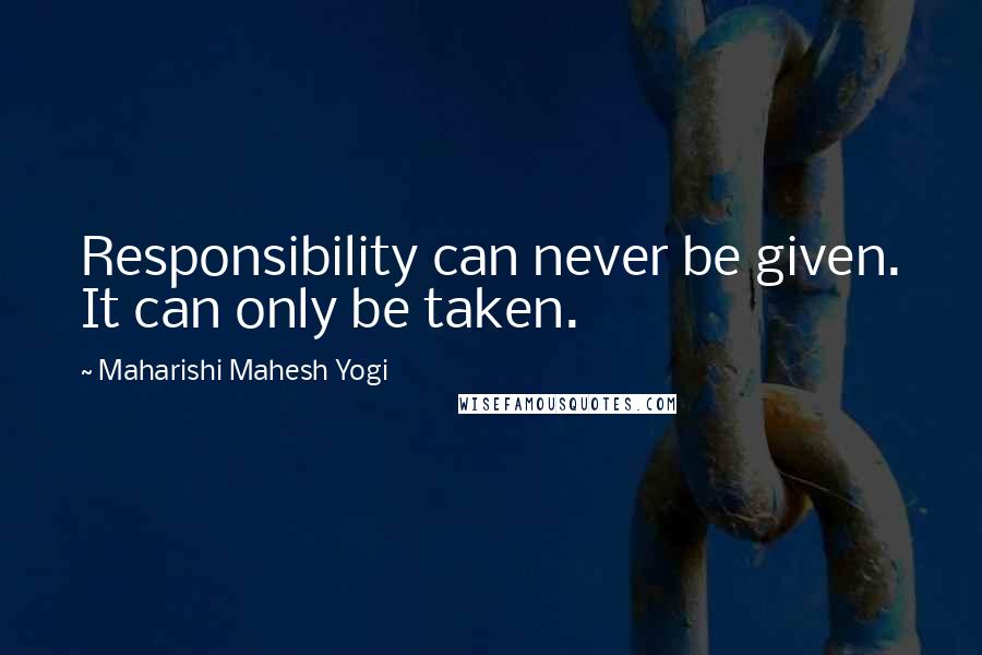 Maharishi Mahesh Yogi Quotes: Responsibility can never be given. It can only be taken.