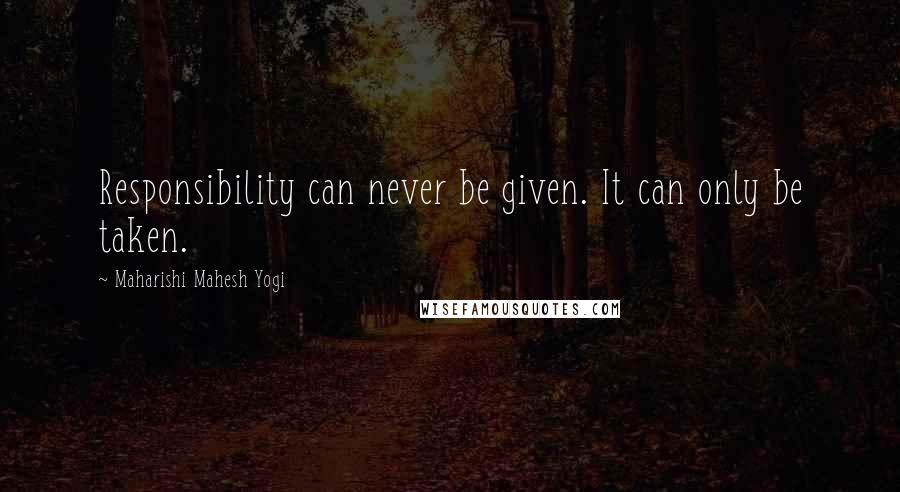 Maharishi Mahesh Yogi Quotes: Responsibility can never be given. It can only be taken.