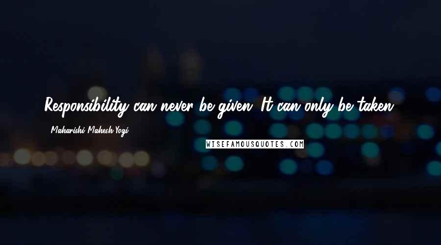 Maharishi Mahesh Yogi Quotes: Responsibility can never be given. It can only be taken.