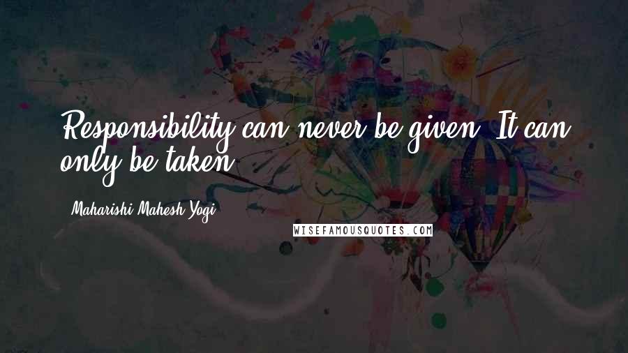 Maharishi Mahesh Yogi Quotes: Responsibility can never be given. It can only be taken.