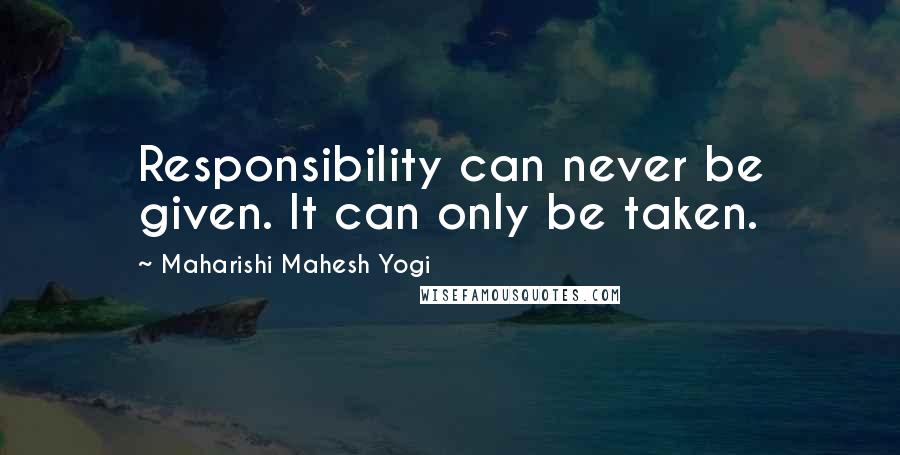 Maharishi Mahesh Yogi Quotes: Responsibility can never be given. It can only be taken.