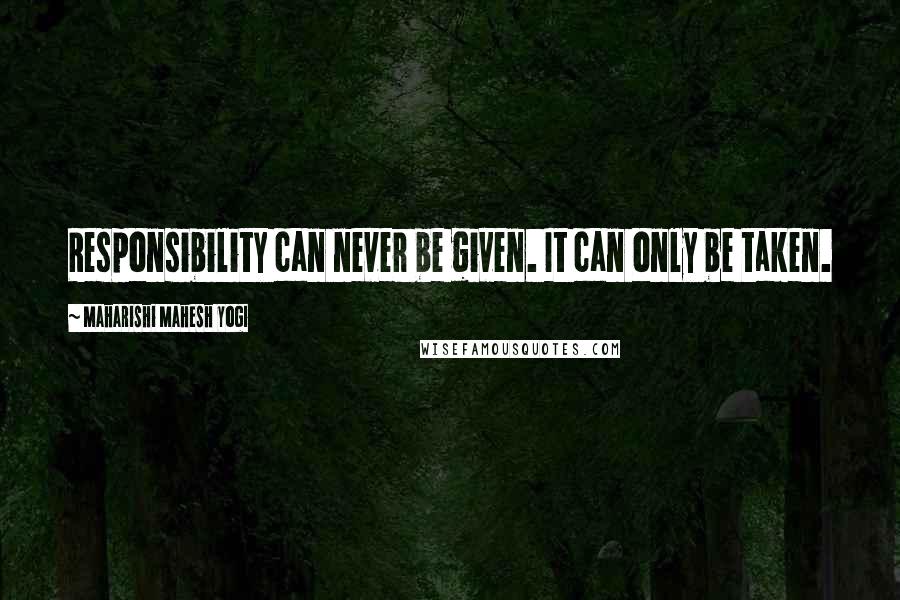 Maharishi Mahesh Yogi Quotes: Responsibility can never be given. It can only be taken.