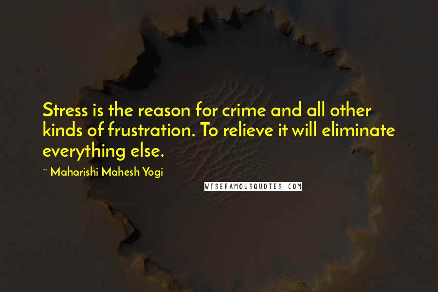 Maharishi Mahesh Yogi Quotes: Stress is the reason for crime and all other kinds of frustration. To relieve it will eliminate everything else.