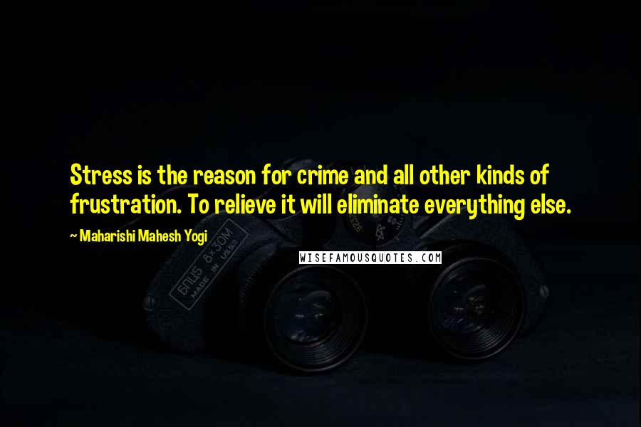 Maharishi Mahesh Yogi Quotes: Stress is the reason for crime and all other kinds of frustration. To relieve it will eliminate everything else.