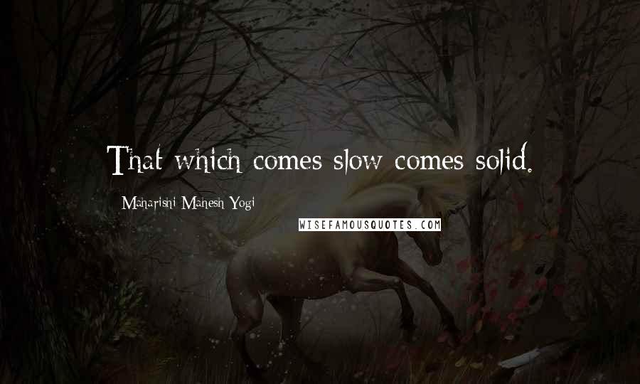 Maharishi Mahesh Yogi Quotes: That which comes slow comes solid.